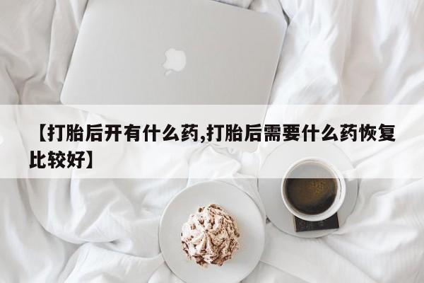 打胎药在线购买【打胎后开有什么药,打胎后需要什么药恢复比较好】