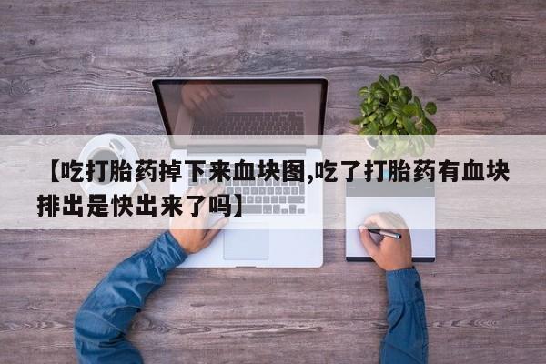 打胎药在线购买【吃打胎药掉下来血块图,吃了打胎药有血块排出是快出来了吗】