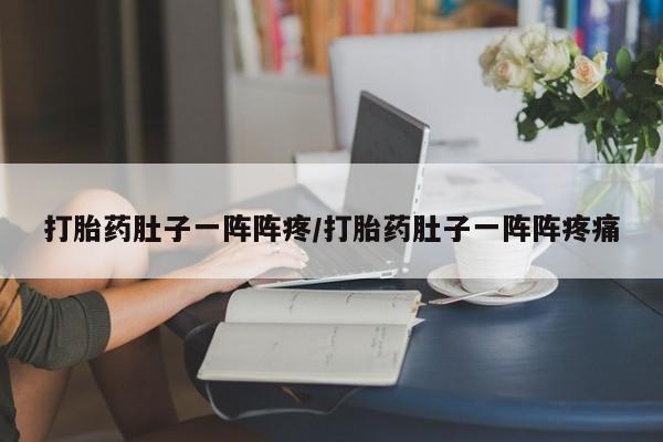 打胎药在线购买打胎药肚子一阵阵疼/打胎药肚子一阵阵疼痛