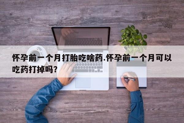 打胎药在线购买怀孕前一个月打胎吃啥药.怀孕前一个月可以吃药打掉吗？