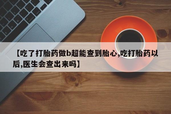 打胎药在线购买【吃了打胎药做b超能查到胎心,吃打胎药以后,医生会查出来吗】