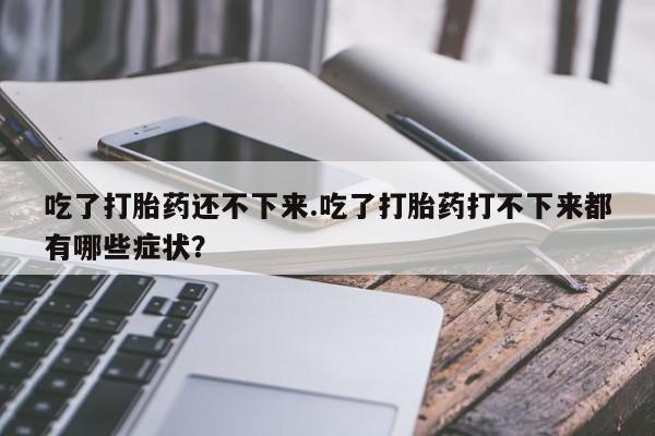 打胎药在线购买吃了打胎药还不下来.吃了打胎药打不下来都有哪些症状？