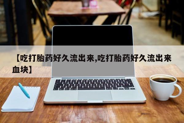 打胎药在线购买【吃打胎药好久流出来,吃打胎药好久流出来血块】