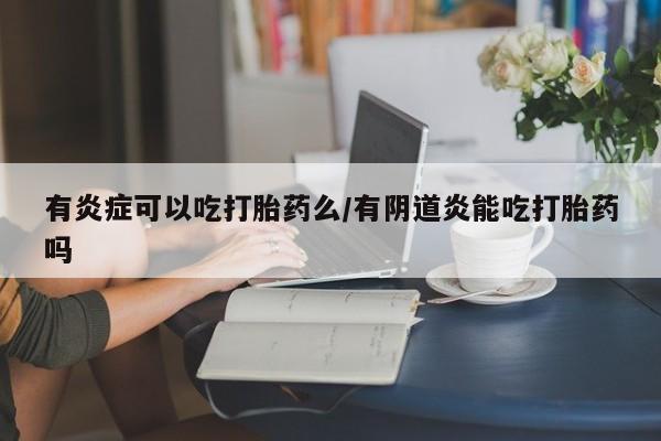 打胎药在线购买有炎症可以吃打胎药么/有阴道炎能吃打胎药吗