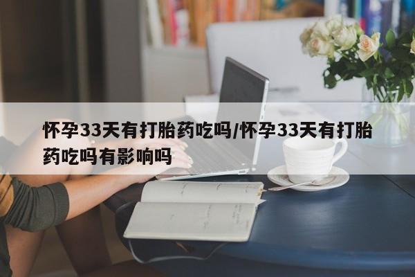 打胎药在线购买怀孕33天有打胎药吃吗/怀孕33天有打胎药吃吗有影响吗