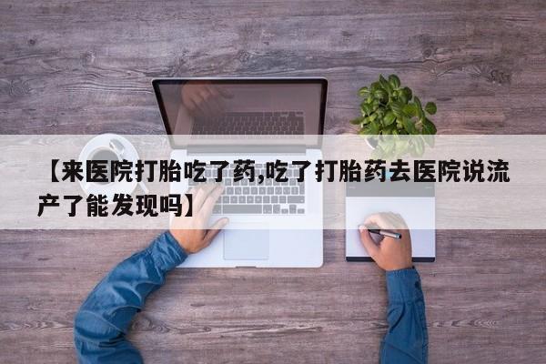 打胎药在线购买【来医院打胎吃了药,吃了打胎药去医院说流产了能发现吗】