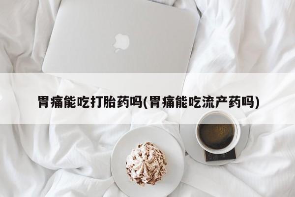 打胎药在线购买胃痛能吃打胎药吗(胃痛能吃流产药吗)