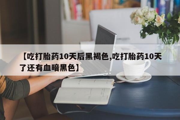 打胎药在线购买【吃打胎药10天后黑褐色,吃打胎药10天了还有血暗黑色】