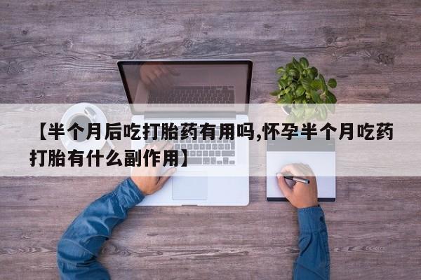 打胎药在线购买【半个月后吃打胎药有用吗,怀孕半个月吃药打胎有什么副作用】