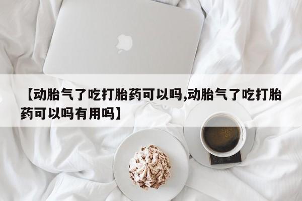 打胎药在线购买【动胎气了吃打胎药可以吗,动胎气了吃打胎药可以吗有用吗】