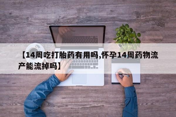 打胎药在线购买【14周吃打胎药有用吗,怀孕14周药物流产能流掉吗】