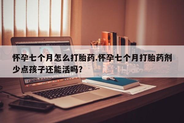 打胎药在线购买怀孕七个月怎么打胎药.怀孕七个月打胎药剂少点孩子还能活吗？