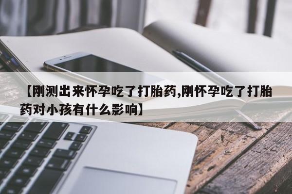 打胎药在线购买【刚测出来怀孕吃了打胎药,刚怀孕吃了打胎药对小孩有什么影响】
