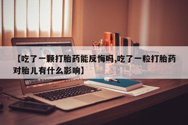 打胎药在线购买【吃了一颗打胎药能反悔吗,吃了一粒打胎药对胎儿有什么影响】