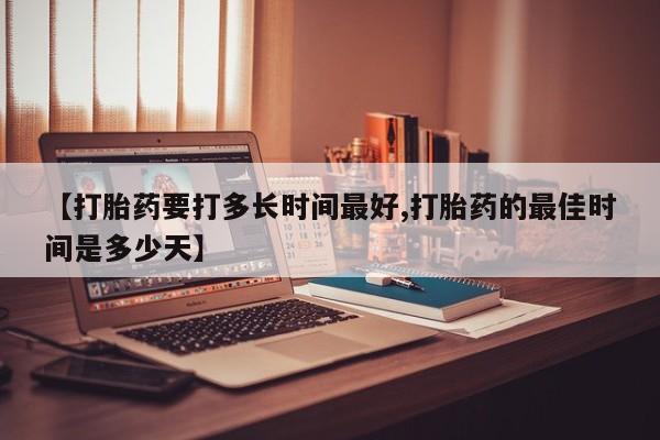 打胎药在线购买【打胎药要打多长时间最好,打胎药的最佳时间是多少天】