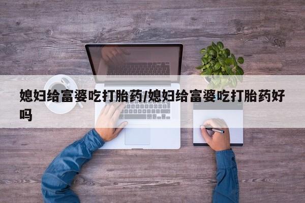 打胎药在线购买媳妇给富婆吃打胎药/媳妇给富婆吃打胎药好吗