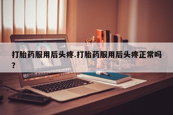 打胎药在线购买打胎药服用后头疼.打胎药服用后头疼正常吗？