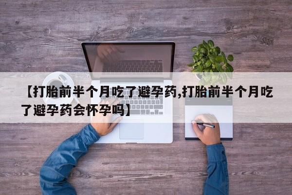 打胎药在线购买【打胎前半个月吃了避孕药,打胎前半个月吃了避孕药会怀孕吗】