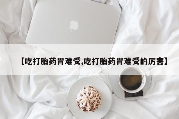 打胎药在线购买【吃打胎药胃难受,吃打胎药胃难受的厉害】