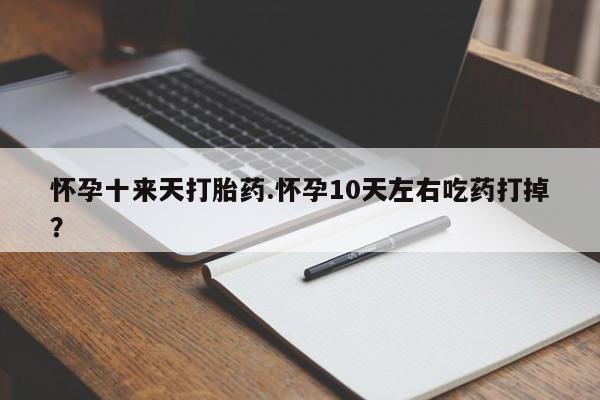 打胎药在线购买怀孕十来天打胎药.怀孕10天左右吃药打掉？
