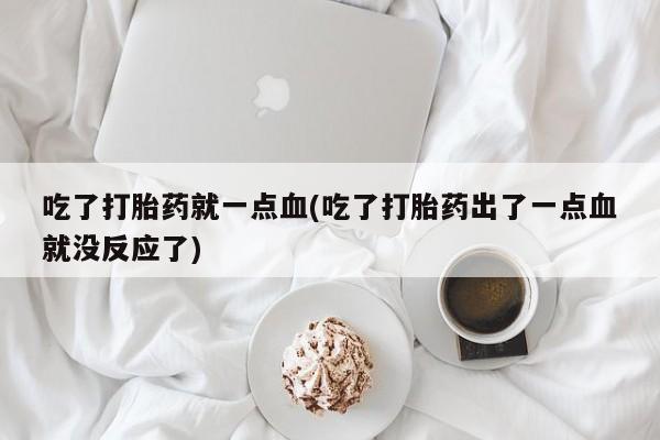 打胎药在线购买吃了打胎药就一点血(吃了打胎药出了一点血就没反应了)