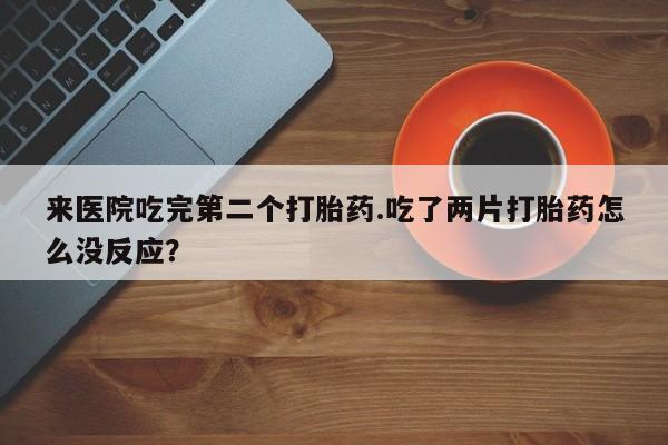打胎药在线购买来医院吃完第二个打胎药.吃了两片打胎药怎么没反应？