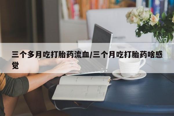 打胎药在线购买三个多月吃打胎药流血/三个月吃打胎药啥感觉