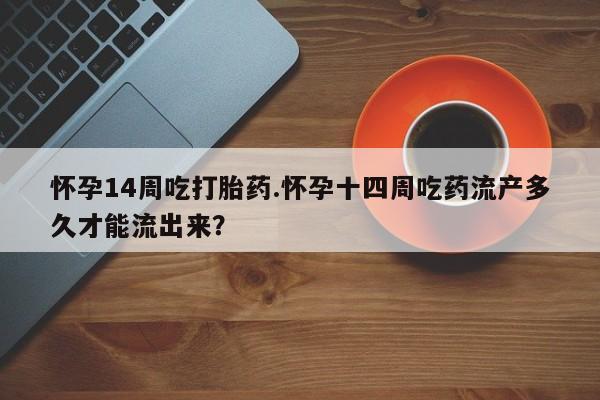 打胎药在线购买怀孕14周吃打胎药.怀孕十四周吃药流产多久才能流出来?