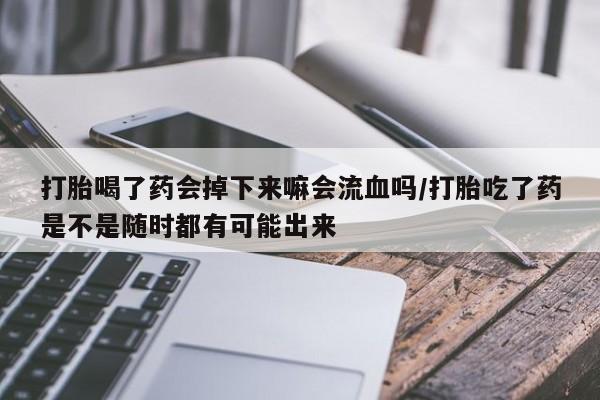 打胎药在线购买打胎喝了药会掉下来嘛会流血吗/打胎吃了药是不是随时都有可能出来