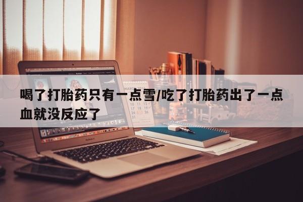 打胎药在线购买喝了打胎药只有一点雪/吃了打胎药出了一点血就没反应了