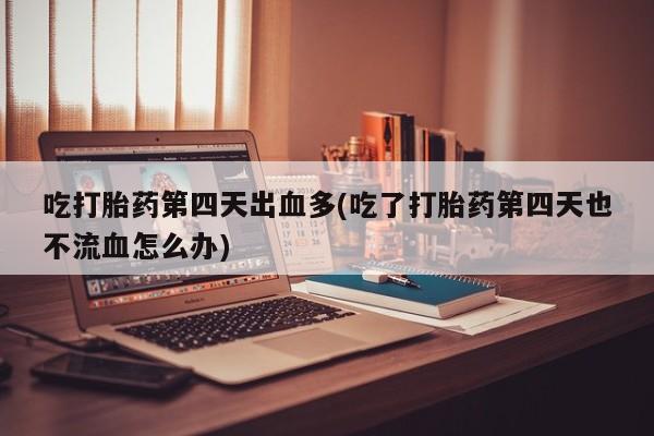 打胎药在线购买吃打胎药第四天出血多(吃了打胎药第四天也不流血怎么办)