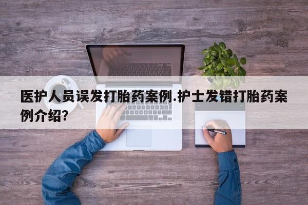 打胎药在线购买医护人员误发打胎药案例.护士发错打胎药案例介绍？