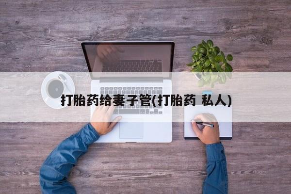 打胎药在线购买打胎药给妻子管(打胎药 私人)