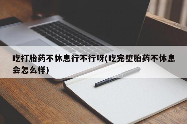 打胎药在线购买吃打胎药不休息行不行呀(吃完堕胎药不休息会怎么样)