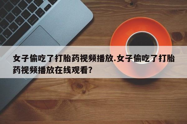 打胎药在线购买女子偷吃了打胎药视频播放.女子偷吃了打胎药视频播放在线观看？