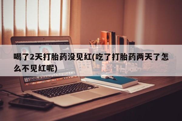打胎药在线购买喝了2天打胎药没见红(吃了打胎药两天了怎么不见红呢)