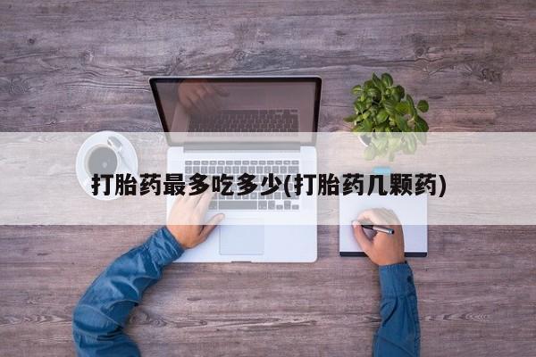 打胎药在线购买打胎药最多吃多少(打胎药几颗药)