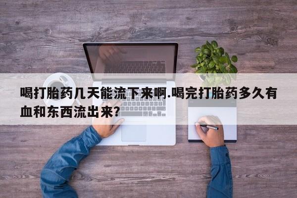 打胎药在线购买喝打胎药几天能流下来啊.喝完打胎药多久有血和东西流出来？
