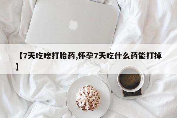 打胎药在线购买【7天吃啥打胎药,怀孕7天吃什么药能打掉】