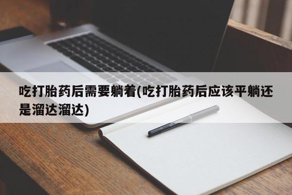 打胎药在线购买吃打胎药后需要躺着(吃打胎药后应该平躺还是溜达溜达)