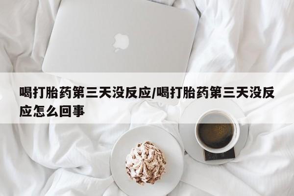 打胎药在线购买喝打胎药第三天没反应/喝打胎药第三天没反应怎么回事