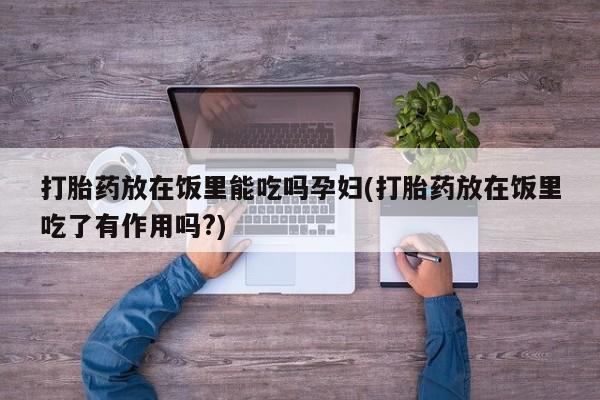 打胎药在线购买打胎药放在饭里能吃吗孕妇(打胎药放在饭里吃了有作用吗?)