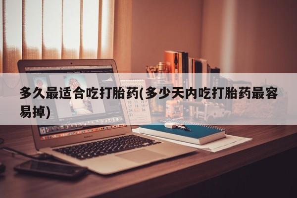 打胎药在线购买多久最适合吃打胎药(多少天内吃打胎药最容易掉)