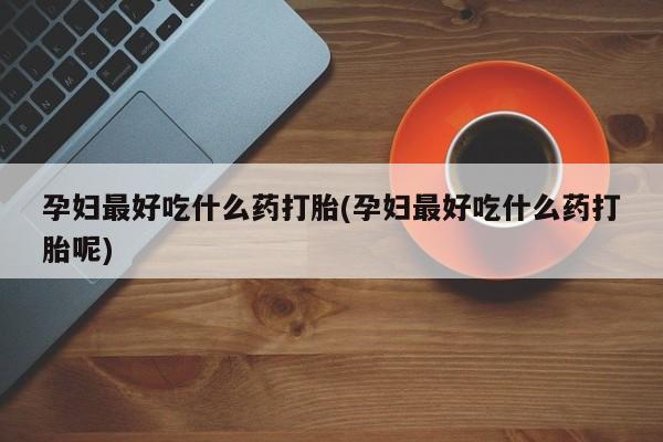 打胎药在线购买孕妇最好吃什么药打胎(孕妇最好吃什么药打胎呢)