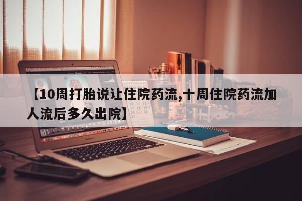 打胎药在线购买【10周打胎说让住院药流,十周住院药流加人流后多久出院】