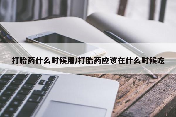 打胎药在线购买打胎药什么时候用/打胎药应该在什么时候吃