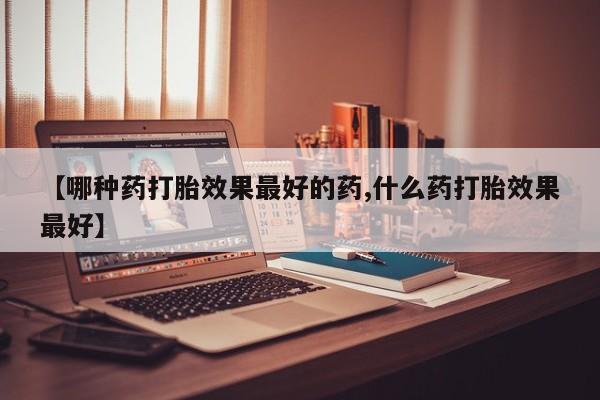 打胎药在线购买【哪种药打胎效果最好的药,什么药打胎效果最好】