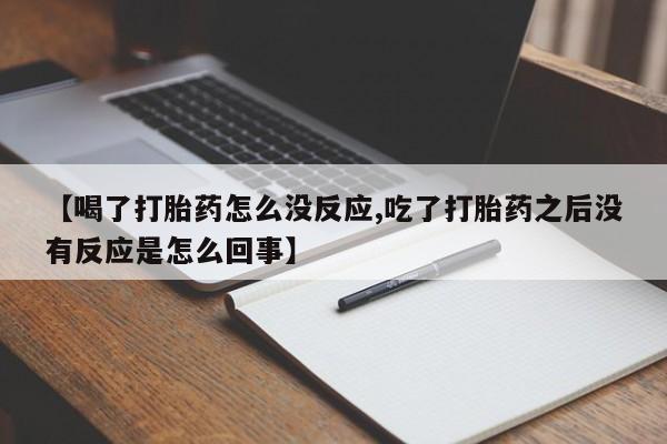 打胎药在线购买【喝了打胎药怎么没反应,吃了打胎药之后没有反应是怎么回事】