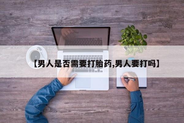 打胎药在线购买【男人是否需要打胎药,男人要打吗】