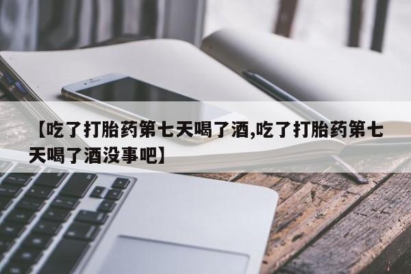 打胎药在线购买【吃了打胎药第七天喝了酒,吃了打胎药第七天喝了酒没事吧】